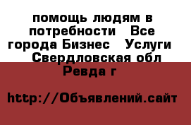 помощь людям в потребности - Все города Бизнес » Услуги   . Свердловская обл.,Ревда г.